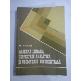 ALGEBRA LINIARA, GEOMETRIE ANALITICA SI GEOMETRIE DIFERENTIALA - M. ROSCULET